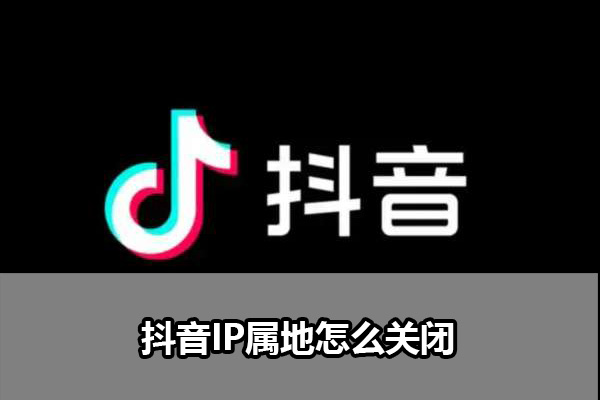 抖音IP属地怎么关闭 抖音IP属地关闭教学