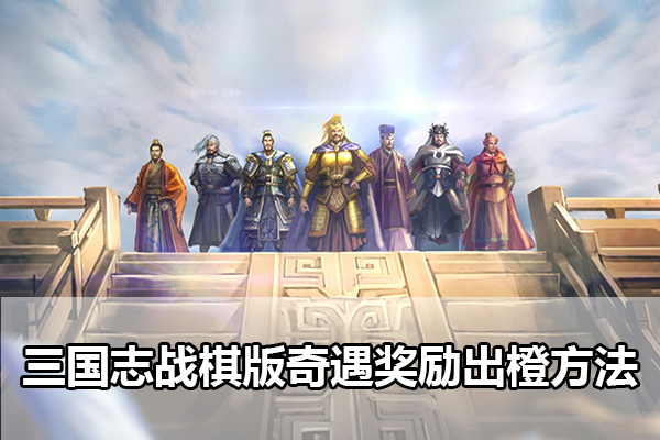 三国志战棋版奇遇奖励怎么出橙 三国志战棋版奇遇奖励出橙方法