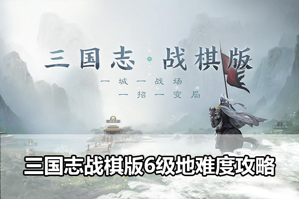 三国志战棋版6级地怎么打 三国志战棋版6级地守军难度攻略